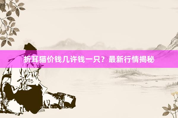 折耳猫价钱几许钱一只?最新行情揭秘