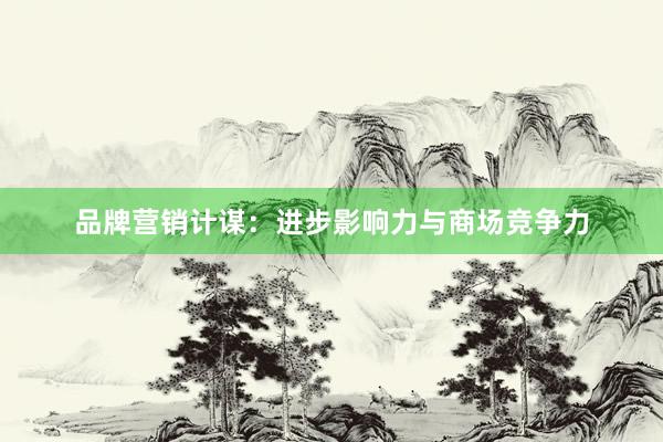 品牌营销计谋：进步影响力与商场竞争力